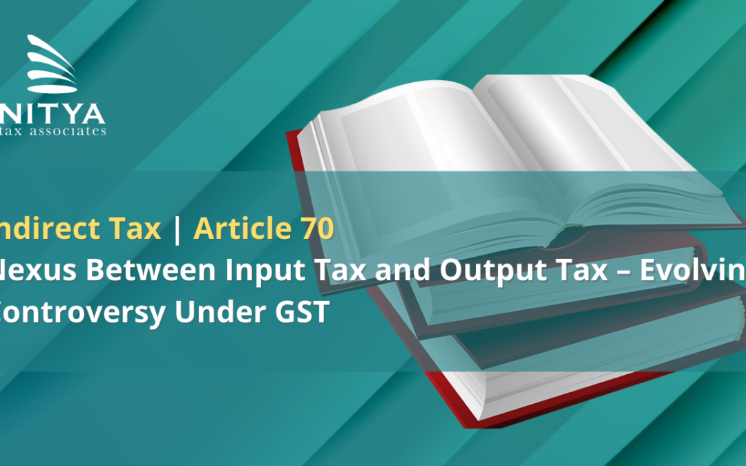Nexus Between Input Tax and Output Tax – Evolving Controversy Under GST